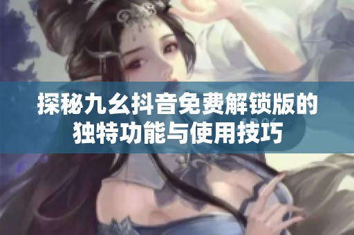 探秘九幺抖音免費(fèi)解鎖版的獨(dú)特功能與使用技巧