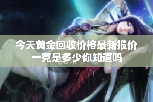 今天黃金回收價格最新報價一克是多少你知道嗎