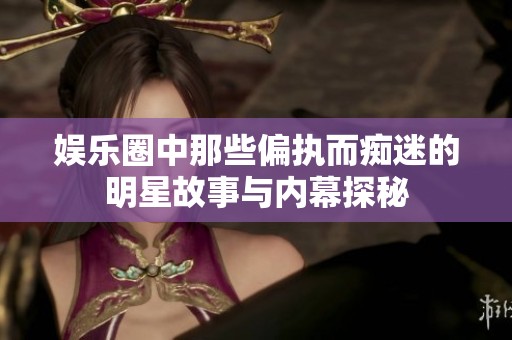 娛樂圈中那些偏執(zhí)而癡迷的明星故事與內(nèi)幕探秘