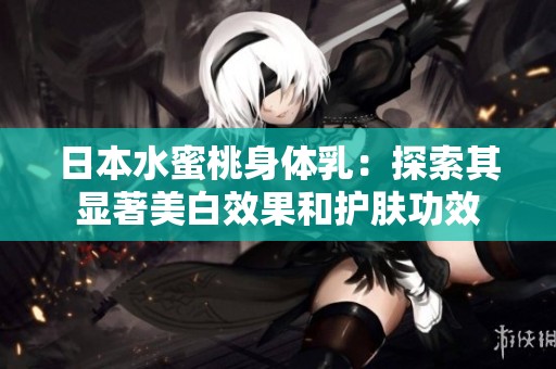 日本水蜜桃身體乳：探索其顯著美白效果和護膚功效