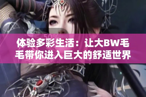 體驗(yàn)多彩生活：讓大BW毛毛帶你進(jìn)入巨大的舒適世界