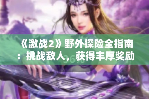 《激戰(zhàn)2》野外探險(xiǎn)全指南：挑戰(zhàn)敵人，獲得豐厚獎(jiǎng)勵(lì)