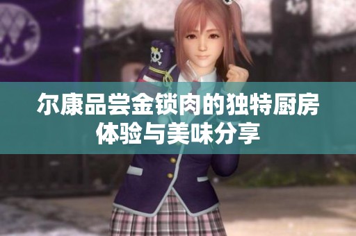 爾康品嘗金鎖肉的獨(dú)特廚房體驗與美味分享