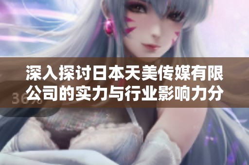 深入探討日本天美傳媒有限公司的實力與行業(yè)影響力分析