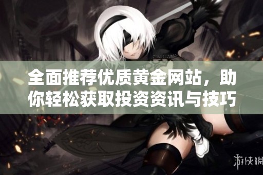 全面推薦優(yōu)質(zhì)黃金網(wǎng)站，助你輕松獲取投資資訊與技巧