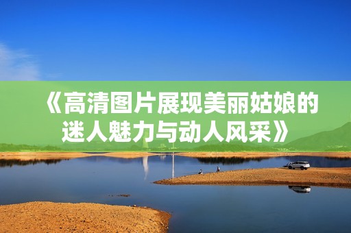 《高清圖片展現(xiàn)美麗姑娘的迷人魅力與動人風采》