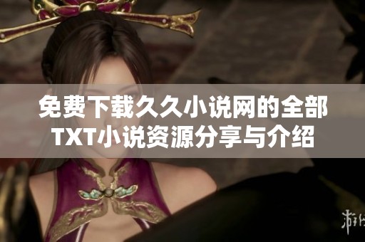 免費下載久久小說網(wǎng)的全部TXT小說資源分享與介紹