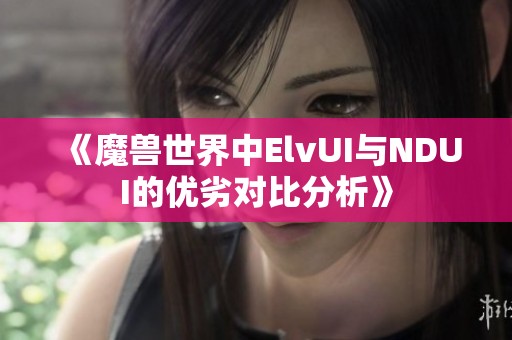 《魔獸世界中ElvUI與NDUI的優(yōu)劣對比分析》
