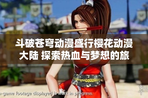 斗破蒼穹動(dòng)漫盛行櫻花動(dòng)漫大陸 探索熱血與夢(mèng)想的旅程