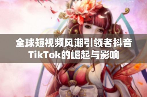 全球短視頻風(fēng)潮引領(lǐng)者抖音TikTok的崛起與影響
