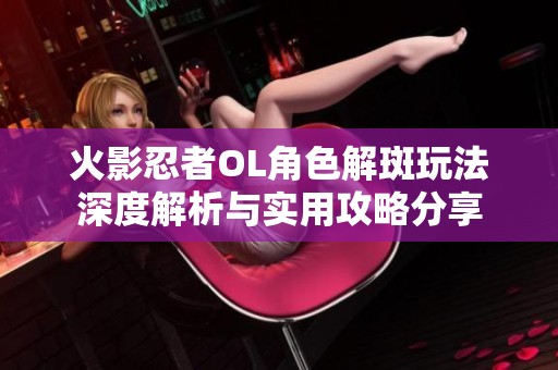 火影忍者OL角色解斑玩法深度解析與實(shí)用攻略分享