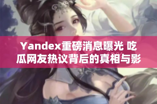 Yandex重磅消息曝光 吃瓜網友熱議背后的真相與影響