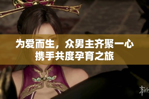 為愛(ài)而生，眾男主齊聚一心攜手共度孕育之旅