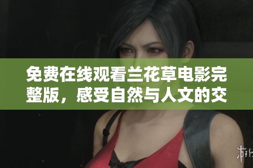 免費(fèi)在線觀看蘭花草電影完整版，感受自然與人文的交融之美