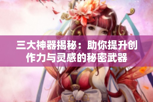 三大神器揭秘：助你提升創(chuàng)作力與靈感的秘密武器