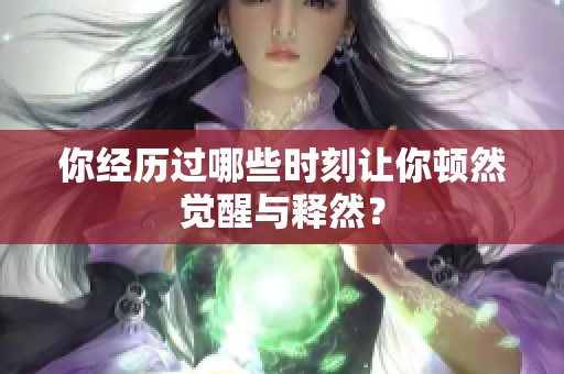 你經(jīng)歷過(guò)哪些時(shí)刻讓你頓然覺(jué)醒與釋然？