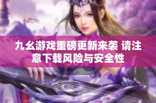 九幺游戲重磅更新來(lái)襲 請(qǐng)注意下載風(fēng)險(xiǎn)與安全性