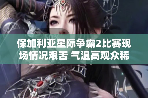 保加利亞星際爭霸2比賽現(xiàn)場情況艱苦 氣溫高觀眾稀少影響賽事氣氛