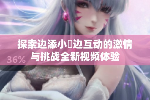 探索邊添小泬邊互動(dòng)的激情與挑戰(zhàn)全新視頻體驗(yàn)