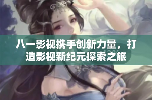 八一影視攜手創(chuàng)新力量，打造影視新紀元探索之旅
