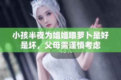 小孩半夜為姐姐喂蘿卜是好是壞，父母需謹慎考慮