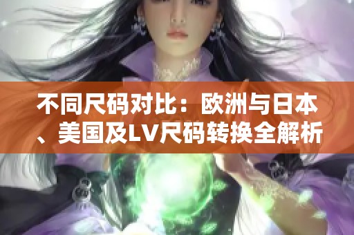 不同尺碼對比：歐洲與日本、美國及LV尺碼轉(zhuǎn)換全解析