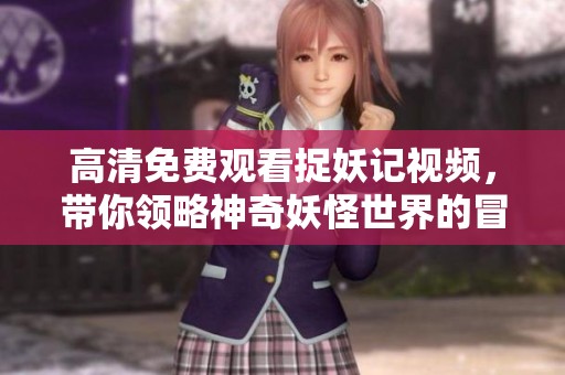 高清免費(fèi)觀看捉妖記視頻，帶你領(lǐng)略神奇妖怪世界的冒險(xiǎn)之旅