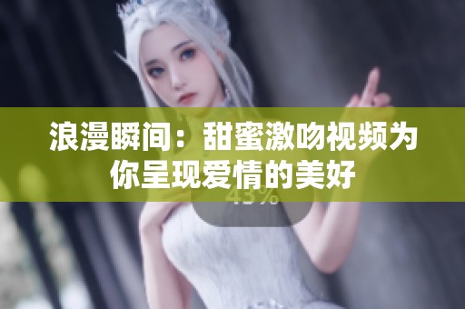 浪漫瞬間：甜蜜激吻視頻為你呈現(xiàn)愛(ài)情的美好