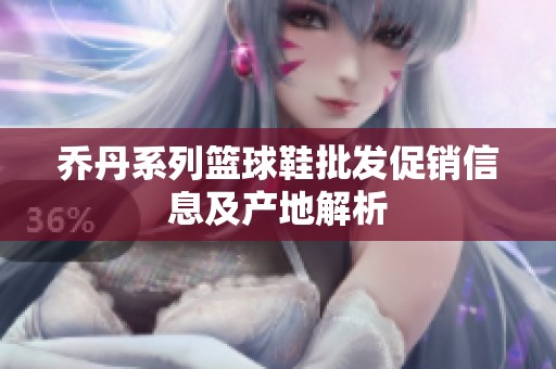 喬丹系列籃球鞋批發(fā)促銷信息及產(chǎn)地解析