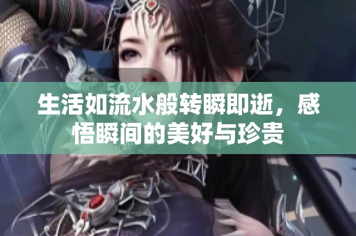 生活如流水般轉(zhuǎn)瞬即逝，感悟瞬間的美好與珍貴