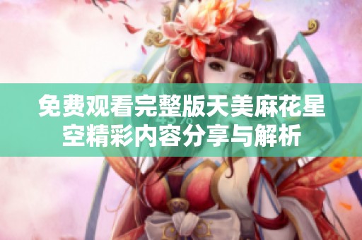 免費觀看完整版天美麻花星空精彩內(nèi)容分享與解析
