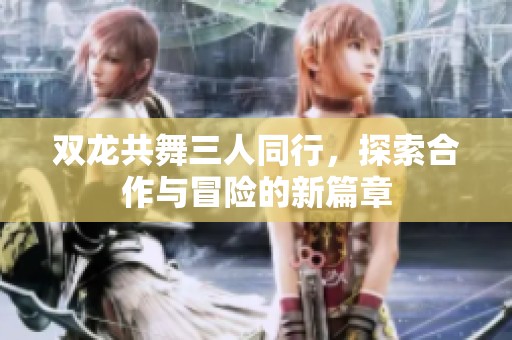 雙龍共舞三人同行，探索合作與冒險的新篇章