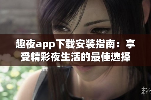 趣夜app下載安裝指南：享受精彩夜生活的最佳選擇