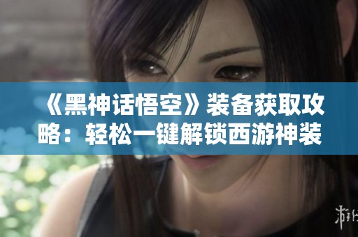 《黑神話悟空》裝備獲取攻略：輕松一鍵解鎖西游神裝秘笈