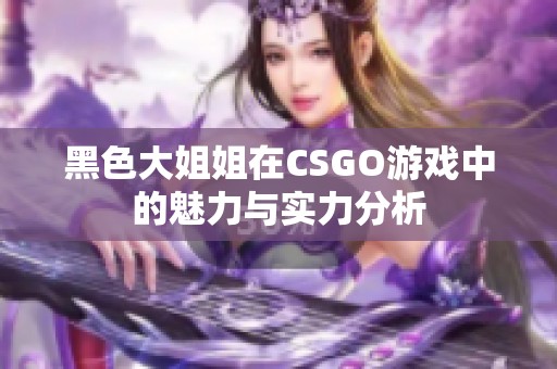 黑色大姐姐在CSGO游戲中的魅力與實力分析
