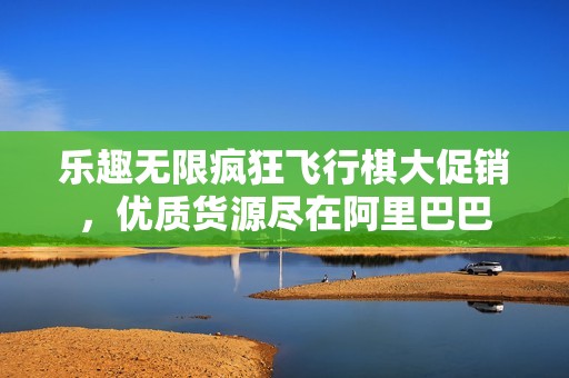 樂趣無限瘋狂飛行棋大促銷，優(yōu)質(zhì)貨源盡在阿里巴巴