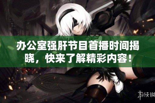 辦公室強肝節(jié)目首播時間揭曉，快來了解精彩內(nèi)容！