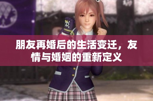 朋友再婚后的生活變遷，友情與婚姻的重新定義