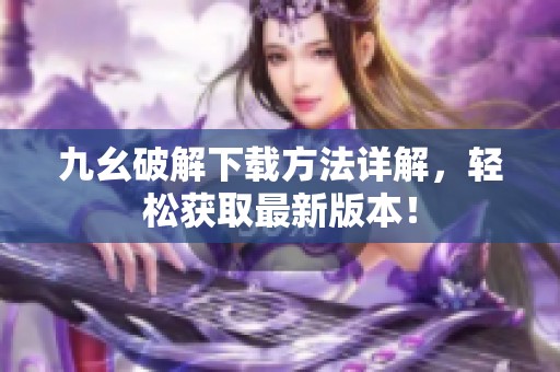 九幺破解下載方法詳解，輕松獲取最新版本！