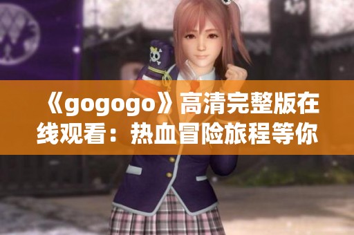 《gogogo》高清完整版在線觀看：熱血冒險(xiǎn)旅程等你來體驗(yàn)