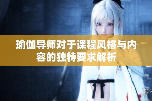 瑜伽導(dǎo)師對(duì)于課程風(fēng)格與內(nèi)容的獨(dú)特要求解析