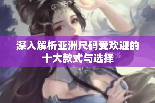 深入解析亞洲尺碼受歡迎的十大款式與選擇