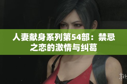人妻獻(xiàn)身系列第54部：禁忌之戀的激情與糾葛