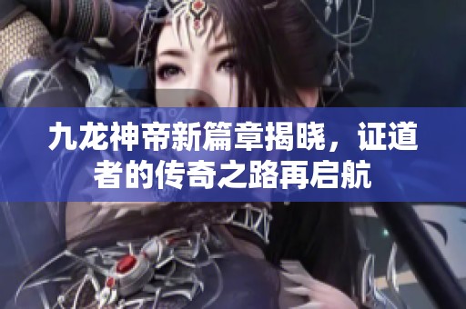九龍神帝新篇章揭曉，證道者的傳奇之路再啟航