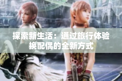 探索新生活：通過旅行體驗換配偶的全新方式