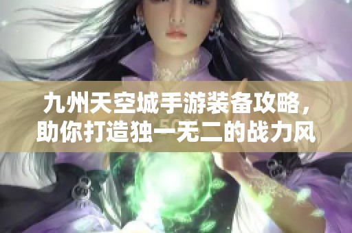 九州天空城手游裝備攻略，助你打造獨一無二的戰(zhàn)力風格