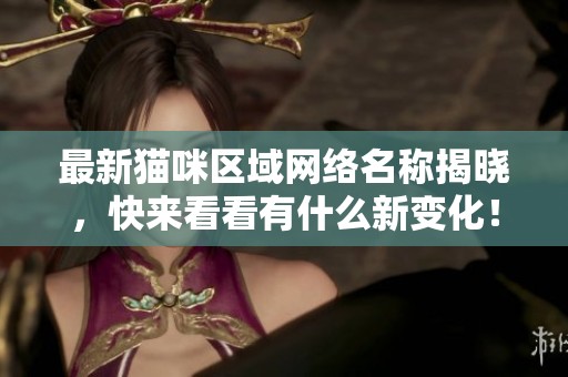 最新貓咪區(qū)域網(wǎng)絡(luò)名稱揭曉，快來看看有什么新變化！