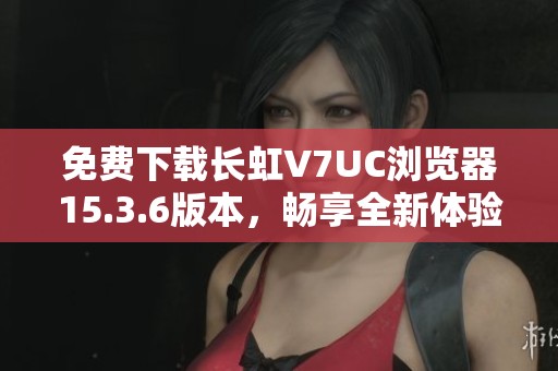 免費(fèi)下載長(zhǎng)虹V7UC瀏覽器15.3.6版本，暢享全新體驗(yàn)