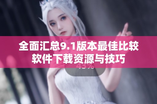 全面匯總9.1版本最佳比較軟件下載資源與技巧