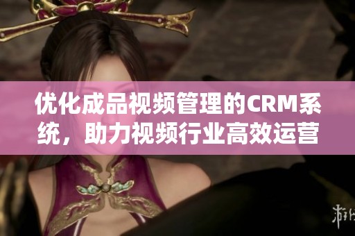 優(yōu)化成品視頻管理的CRM系統(tǒng)，助力視頻行業(yè)高效運(yùn)營(yíng)